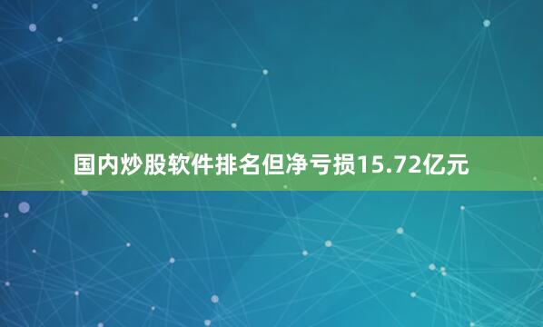 国内炒股软件排名但净亏损15.72亿元