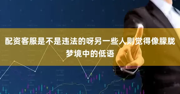 配资客服是不是违法的呀另一些人则觉得像朦胧梦境中的低语