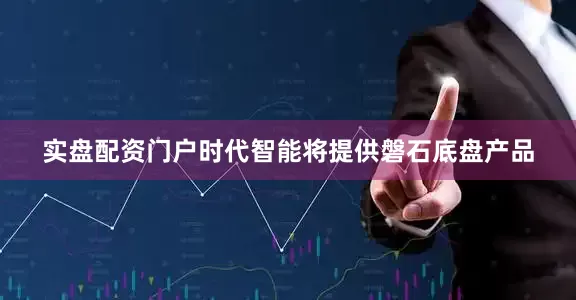 实盘配资门户时代智能将提供磐石底盘产品