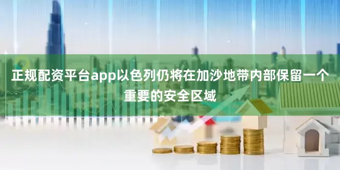 正规配资平台app以色列仍将在加沙地带内部保留一个重要的安全区域