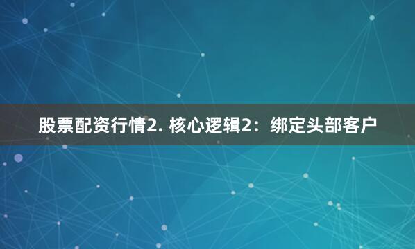股票配资行情2. 核心逻辑2：绑定头部客户