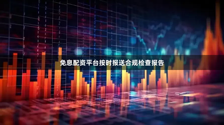 免息配资平台按时报送合规检查报告