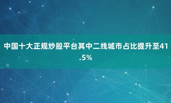 中国十大正规炒股平台其中二线城市占比提升至41.5%
