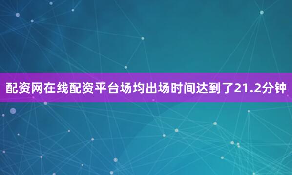 配资网在线配资平台场均出场时间达到了21.2分钟