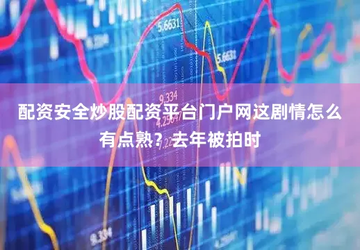 配资安全炒股配资平台门户网这剧情怎么有点熟？去年被拍时