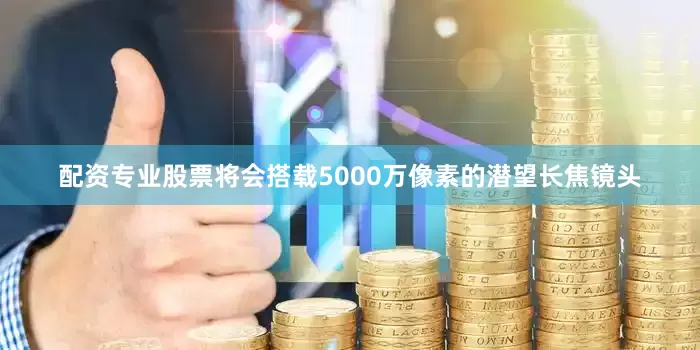 配资专业股票将会搭载5000万像素的潜望长焦镜头