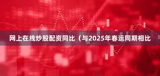 网上在线炒股配资同比（与2025年春运同期相比