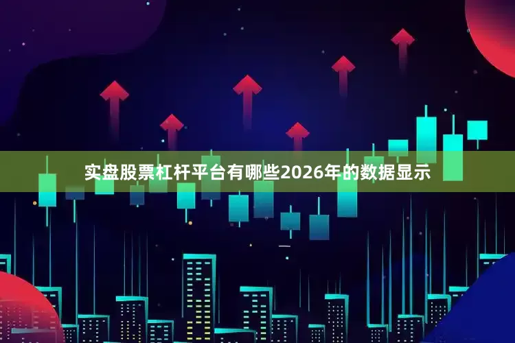 实盘股票杠杆平台有哪些2026年的数据显示