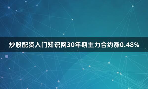 炒股配资入门知识网30年期主力合约涨0.48%