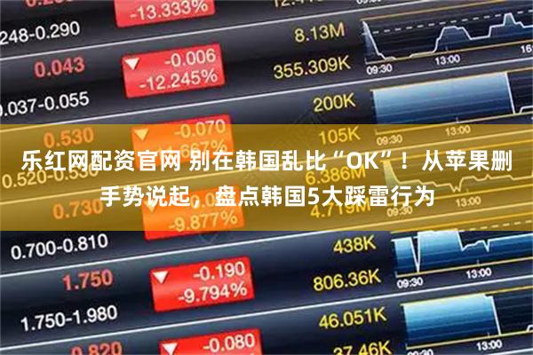 乐红网配资官网 别在韩国乱比“OK”！从苹果删手势说起，盘点韩国5大踩雷行为