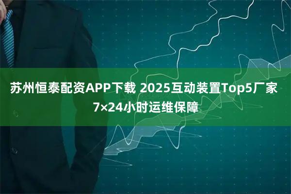 苏州恒泰配资APP下载 2025互动装置Top5厂家 7×24小时运维保障