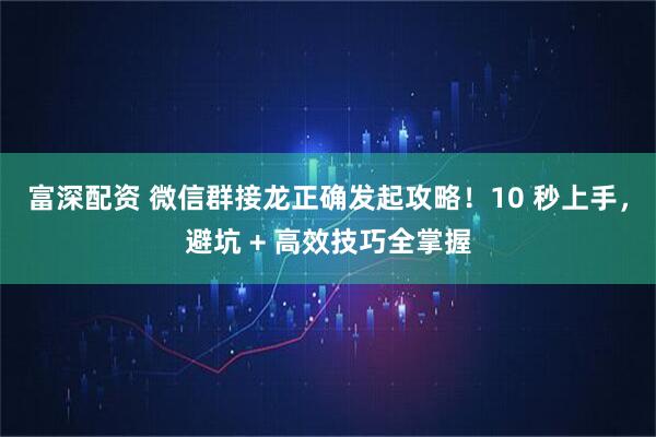 富深配资 微信群接龙正确发起攻略！10 秒上手，避坑 + 高效技巧全掌握