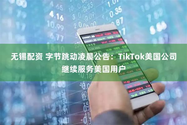 无锡配资 字节跳动凌晨公告：TikTok美国公司继续服务美国用户