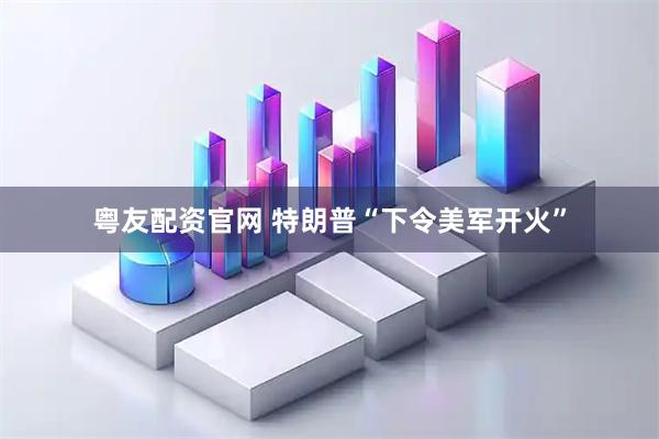 粤友配资官网 特朗普“下令美军开火”