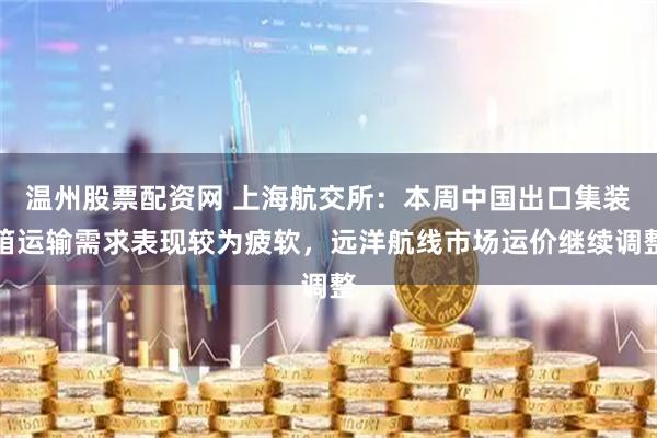 温州股票配资网 上海航交所：本周中国出口集装箱运输需求表现较为疲软，远洋航线市场运价继续调整