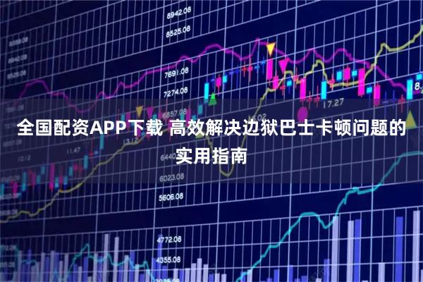 全国配资APP下载 高效解决边狱巴士卡顿问题的实用指南