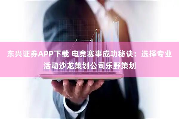 东兴证券APP下载 电竞赛事成功秘诀：选择专业活动沙龙策划公司乐野策划