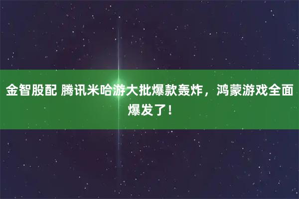 金智股配 腾讯米哈游大批爆款轰炸，鸿蒙游戏全面爆发了！