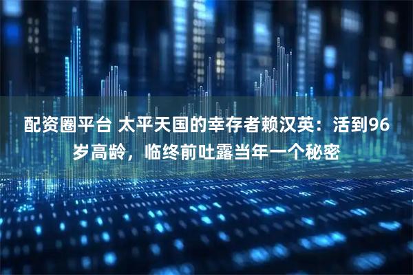 配资圈平台 太平天国的幸存者赖汉英：活到96岁高龄，临终前吐露当年一个秘密