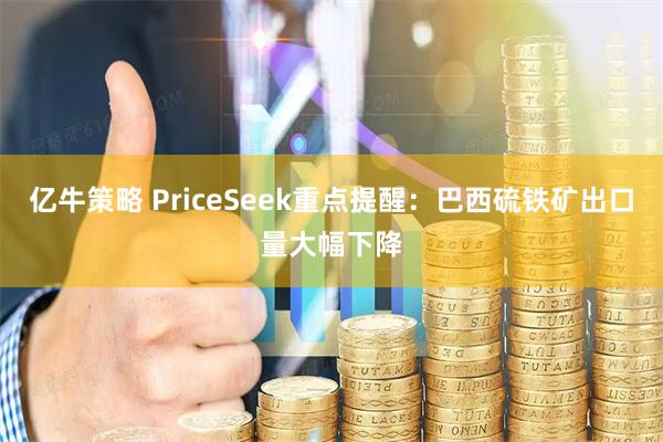 亿牛策略 PriceSeek重点提醒：巴西硫铁矿出口量大幅下降
