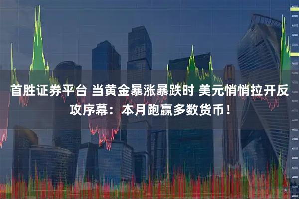 首胜证券平台 当黄金暴涨暴跌时 美元悄悄拉开反攻序幕：本月跑赢多数货币！