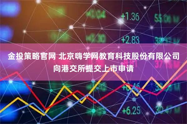金投策略官网 北京嗨学网教育科技股份有限公司向港交所提交上市申请