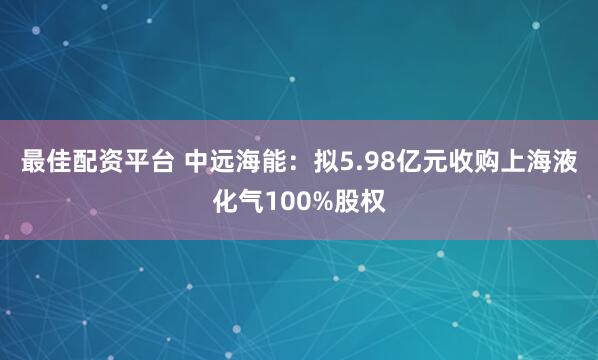 最佳配资平台 中远海能：拟5.98亿元收购上海液化气100%股权