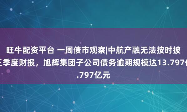 旺牛配资平台 一周债市观察|中航产融无法按时披露三季度财报，旭辉集团子公司债务逾期规模达13.797亿元