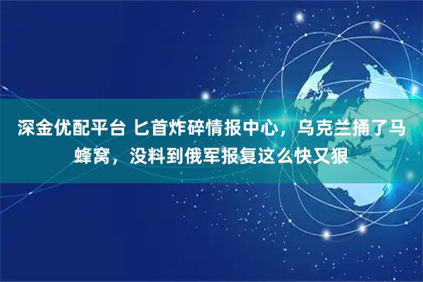 深金优配平台 匕首炸碎情报中心，乌克兰捅了马蜂窝，没料到俄军报复这么快又狠
