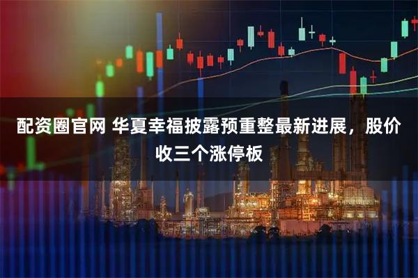 配资圈官网 华夏幸福披露预重整最新进展，股价收三个涨停板