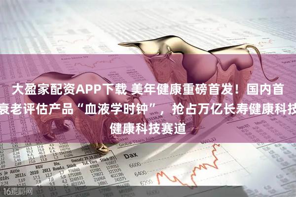 大盈家配资APP下载 美年健康重磅首发！国内首款AI衰老评估产品“血液学时钟”，抢占万亿长寿健康科技赛道