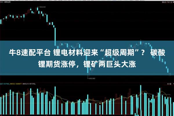 牛8速配平台 锂电材料迎来“超级周期”？ 碳酸锂期货涨停，锂矿两巨头大涨
