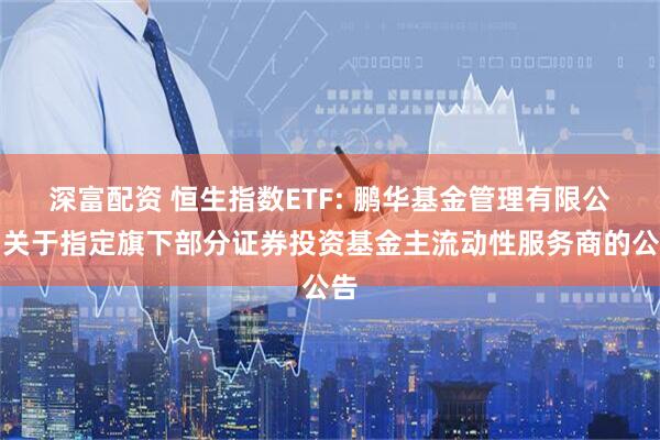 深富配资 恒生指数ETF: 鹏华基金管理有限公司关于指定旗下部分证券投资基金主流动性服务商的公告