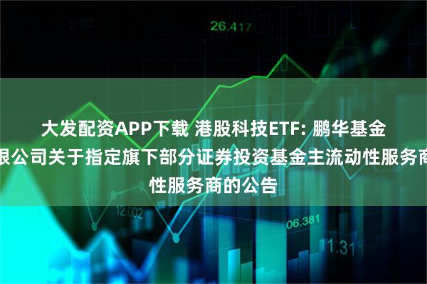 大发配资APP下载 港股科技ETF: 鹏华基金管理有限公司关于指定旗下部分证券投资基金主流动性服务商的公告