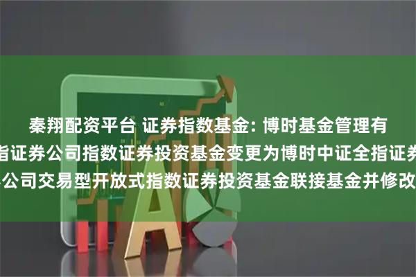秦翔配资平台 证券指数基金: 博时基金管理有限公司关于博时中证全指证券公司指数证券投资基金变更为博时中证全指证券公司交易型开放式指数证券投资基金联接基金并修改基金合同及托管协议的公告
