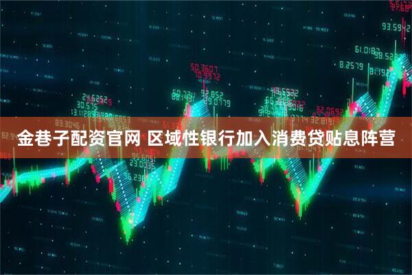 金巷子配资官网 区域性银行加入消费贷贴息阵营