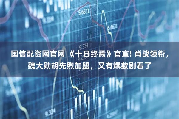 国信配资网官网 《十日终焉》官宣! 肖战领衔，魏大勋胡先煦加盟，又有爆款剧看了