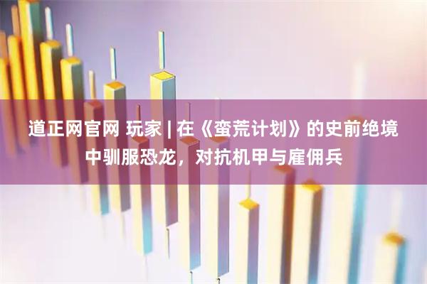 道正网官网 玩家 | 在《蛮荒计划》的史前绝境中驯服恐龙，对抗机甲与雇佣兵