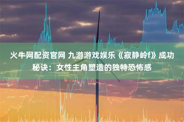 火牛网配资官网 九游游戏娱乐《寂静岭f》成功秘诀：女性主角塑造的独特恐怖感