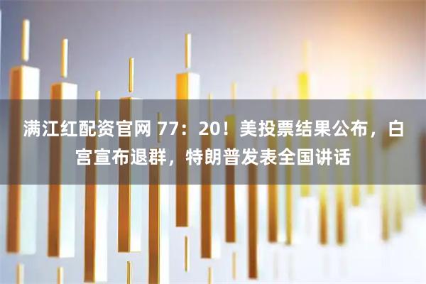 满江红配资官网 77：20！美投票结果公布，白宫宣布退群，特朗普发表全国讲话