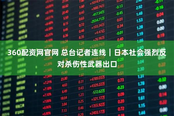 360配资网官网 总台记者连线｜日本社会强烈反对杀伤性武器出口
