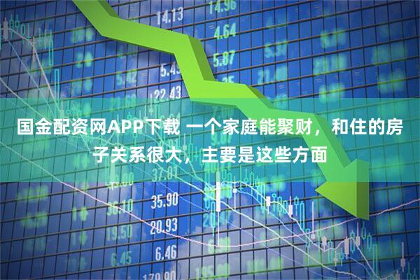 国金配资网APP下载 一个家庭能聚财，和住的房子关系很大，主要是这些方面