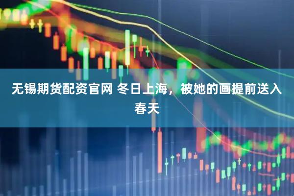 无锡期货配资官网 冬日上海，被她的画提前送入春天