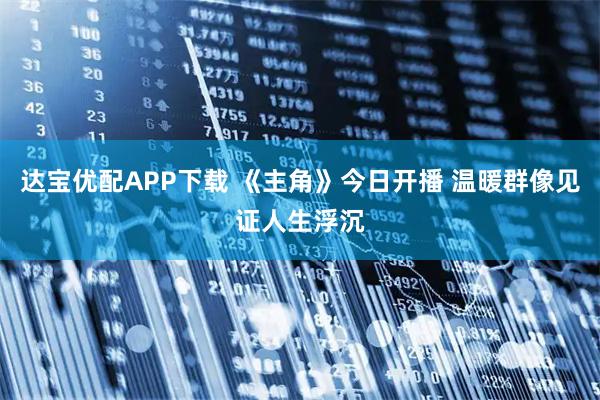 达宝优配APP下载 《主角》今日开播 温暖群像见证人生浮沉