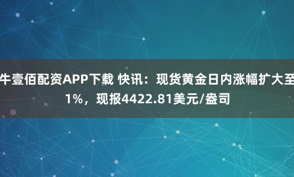 牛壹佰配资APP下载 快讯：现货黄金日内涨幅扩大至1%，现报4422.81美元/盎司