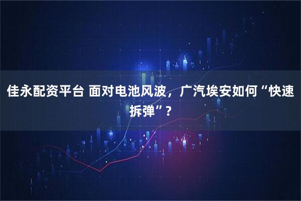 佳永配资平台 面对电池风波，广汽埃安如何“快速拆弹”?