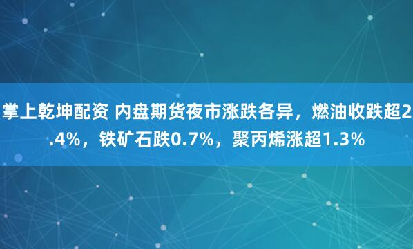 掌上乾坤配资 内盘期货夜市涨跌各异，燃油收跌超2.4%，铁矿石跌0.7%，聚丙烯涨超1.3%