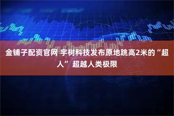 金铺子配资官网 宇树科技发布原地跳高2米的“超人” 超越人类极限