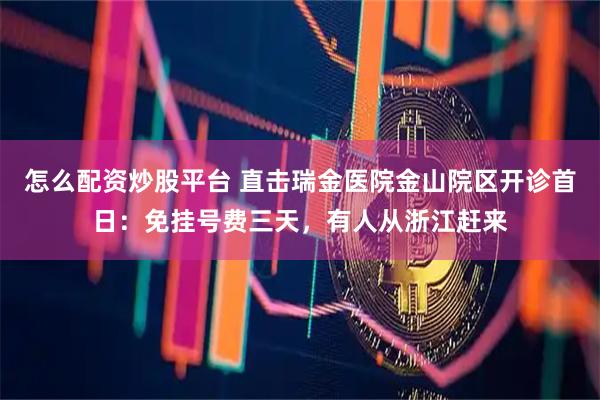 怎么配资炒股平台 直击瑞金医院金山院区开诊首日：免挂号费三天，有人从浙江赶来